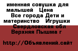 именная совушка для малышей › Цена ­ 600 - Все города Дети и материнство » Игрушки   . Свердловская обл.,Верхняя Пышма г.